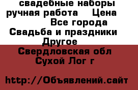 свадебные наборы(ручная работа) › Цена ­ 1 200 - Все города Свадьба и праздники » Другое   . Свердловская обл.,Сухой Лог г.